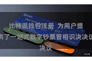比特派钱包注册 为用户提供了一站式数字钞票管相识决决议