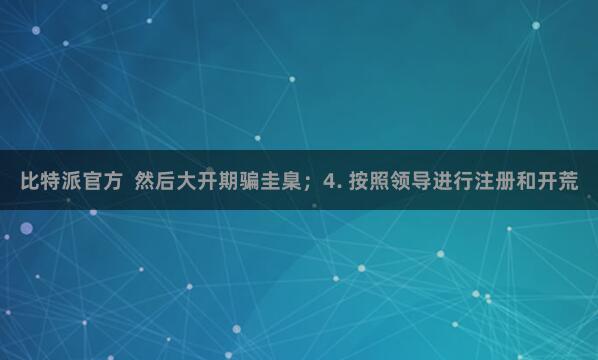 比特派官方 然后大开期骗圭臬;4. 按照领导进行注册和开荒