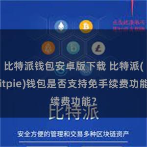 比特派钱包安卓版下载 比特派(Bitpie)钱包是否支持免手续费功能？