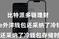 比特派多链理财  Bitpie外洋钱包还采纳了冷钱包存储时间