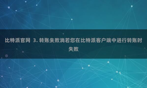 比特派官网  3. 转账失败淌若您在比特派客户端中进行转账时失败