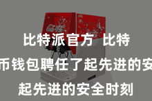 比特派官方  比特派数字币钱包聘任了起先进的安全时刻
